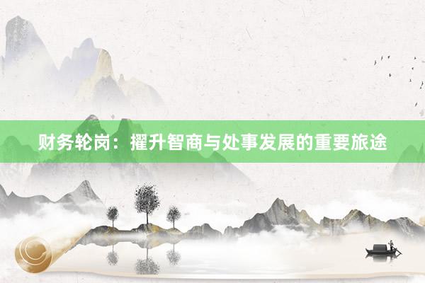 财务轮岗:擢升智商与处事发展的重要旅途